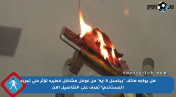 هل يواجه هاتف “بيكسل 6 إيه” من غوغل مشاكل خطيرة تؤثر على تجربة المستخدم؟ تعرف على التفاصيل الآن